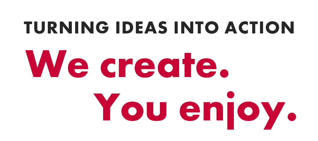 TURNING IDEAS INTO ACTION We Create.　You Celebrate.